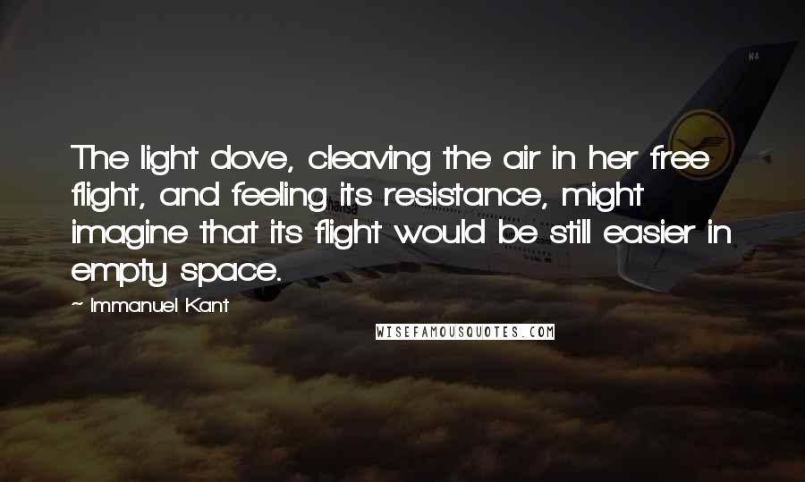 Immanuel Kant Quotes: The light dove, cleaving the air in her free flight, and feeling its resistance, might imagine that its flight would be still easier in empty space.