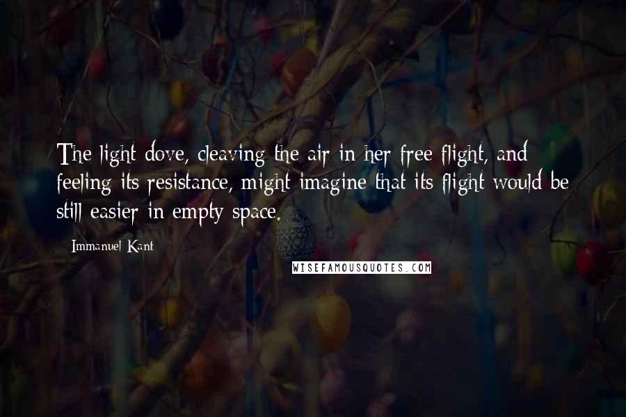 Immanuel Kant Quotes: The light dove, cleaving the air in her free flight, and feeling its resistance, might imagine that its flight would be still easier in empty space.