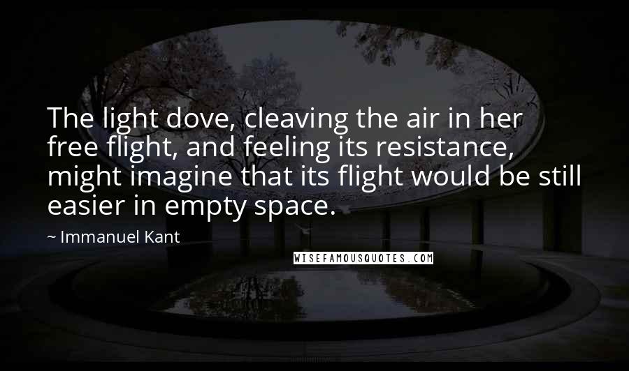 Immanuel Kant Quotes: The light dove, cleaving the air in her free flight, and feeling its resistance, might imagine that its flight would be still easier in empty space.