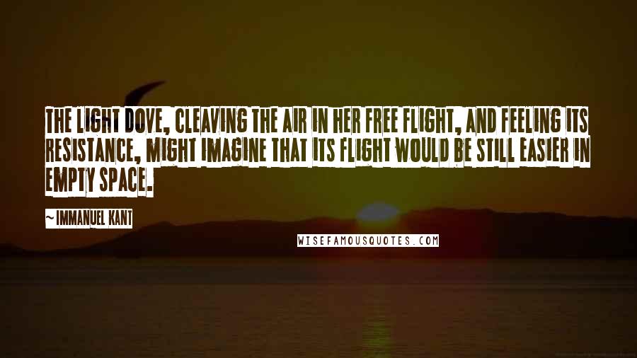 Immanuel Kant Quotes: The light dove, cleaving the air in her free flight, and feeling its resistance, might imagine that its flight would be still easier in empty space.