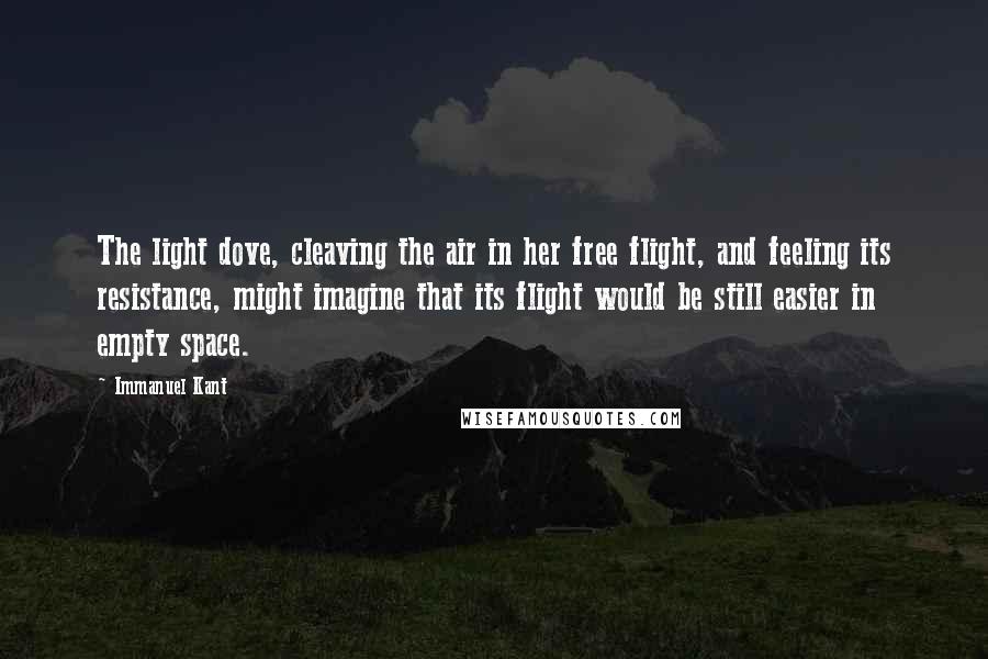 Immanuel Kant Quotes: The light dove, cleaving the air in her free flight, and feeling its resistance, might imagine that its flight would be still easier in empty space.