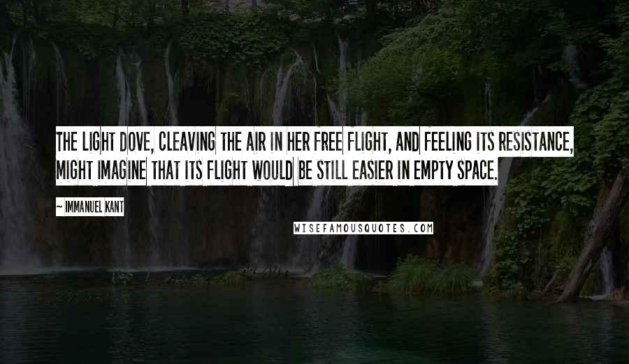 Immanuel Kant Quotes: The light dove, cleaving the air in her free flight, and feeling its resistance, might imagine that its flight would be still easier in empty space.