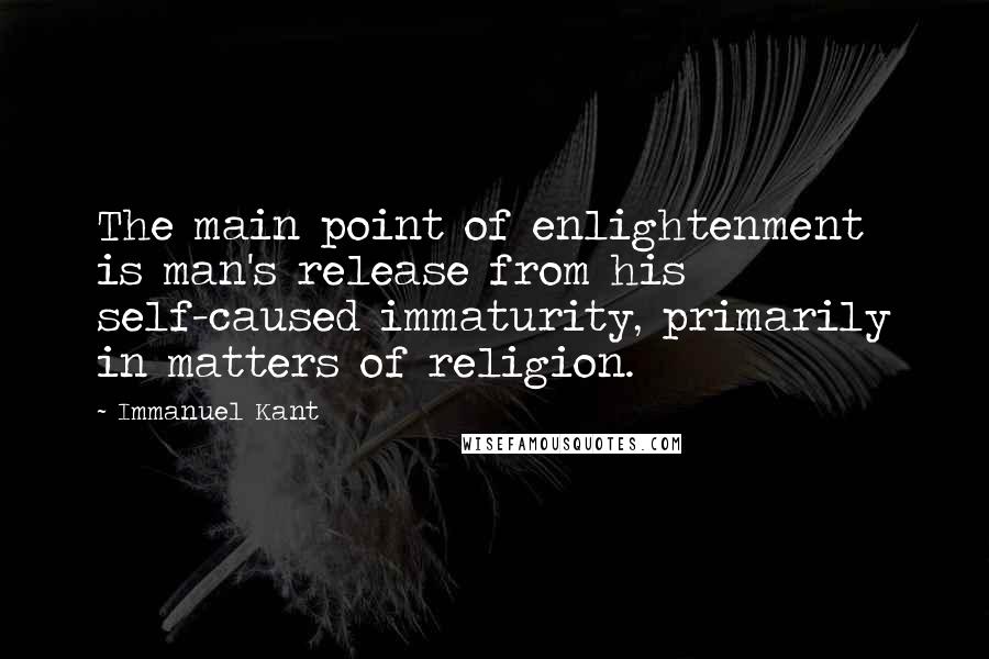 Immanuel Kant Quotes: The main point of enlightenment is man's release from his self-caused immaturity, primarily in matters of religion.