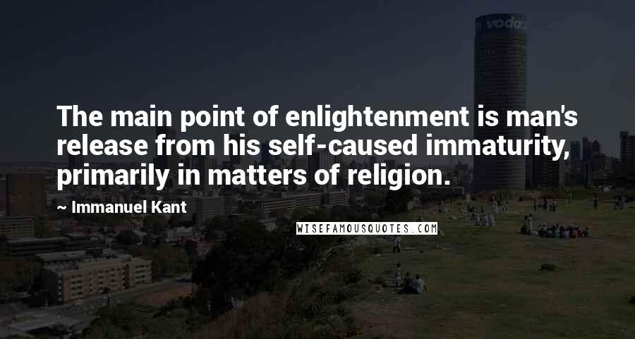Immanuel Kant Quotes: The main point of enlightenment is man's release from his self-caused immaturity, primarily in matters of religion.