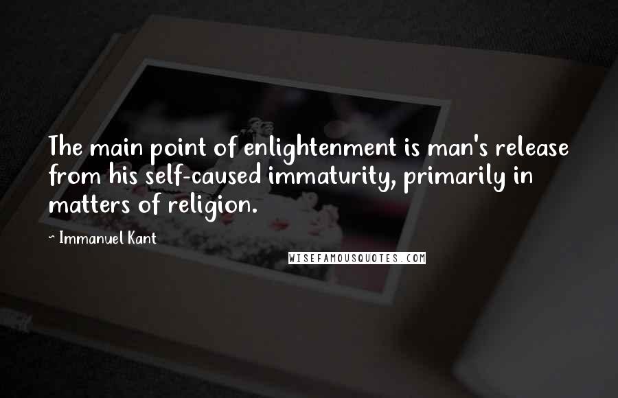 Immanuel Kant Quotes: The main point of enlightenment is man's release from his self-caused immaturity, primarily in matters of religion.