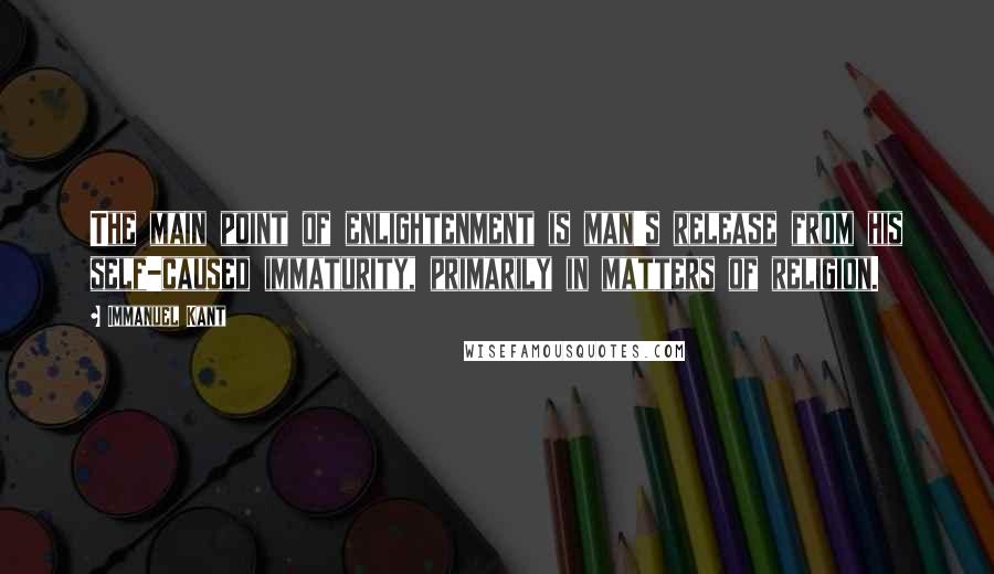 Immanuel Kant Quotes: The main point of enlightenment is man's release from his self-caused immaturity, primarily in matters of religion.