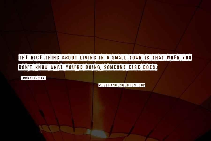 Immanuel Kant Quotes: The nice thing about living in a small town is that when you don't know what you're doing, someone else does.