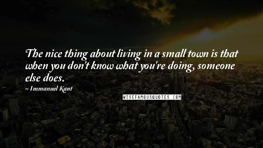 Immanuel Kant Quotes: The nice thing about living in a small town is that when you don't know what you're doing, someone else does.