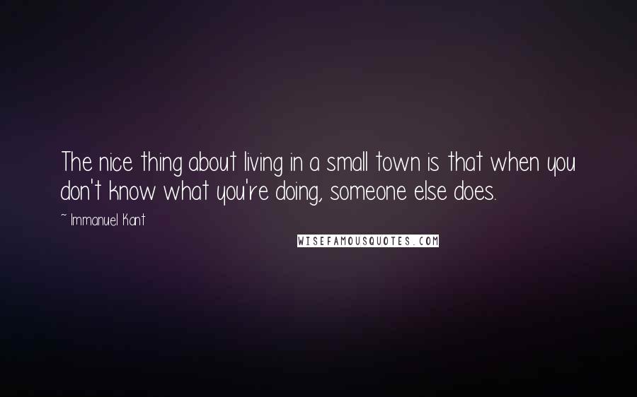 Immanuel Kant Quotes: The nice thing about living in a small town is that when you don't know what you're doing, someone else does.