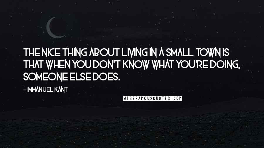 Immanuel Kant Quotes: The nice thing about living in a small town is that when you don't know what you're doing, someone else does.