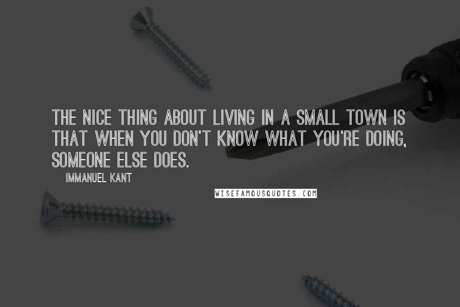 Immanuel Kant Quotes: The nice thing about living in a small town is that when you don't know what you're doing, someone else does.