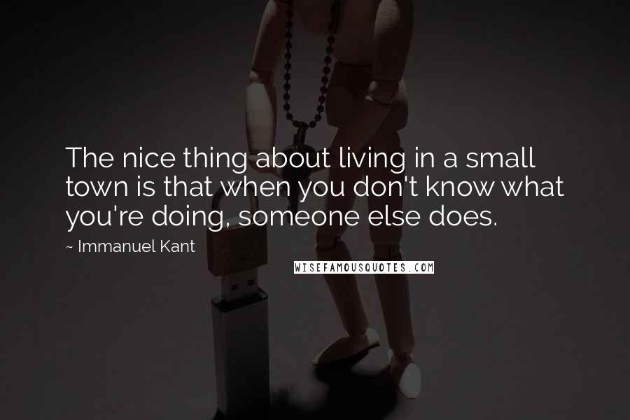 Immanuel Kant Quotes: The nice thing about living in a small town is that when you don't know what you're doing, someone else does.