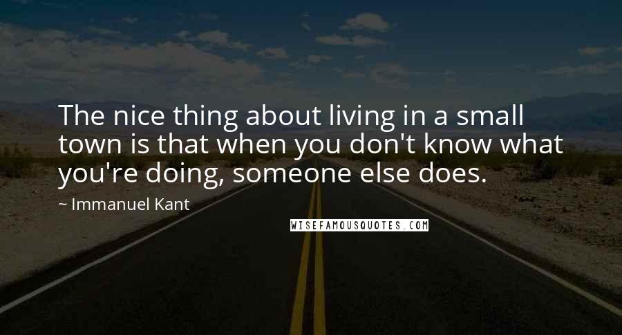 Immanuel Kant Quotes: The nice thing about living in a small town is that when you don't know what you're doing, someone else does.