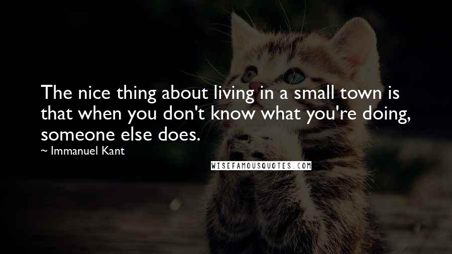 Immanuel Kant Quotes: The nice thing about living in a small town is that when you don't know what you're doing, someone else does.