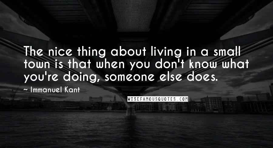 Immanuel Kant Quotes: The nice thing about living in a small town is that when you don't know what you're doing, someone else does.