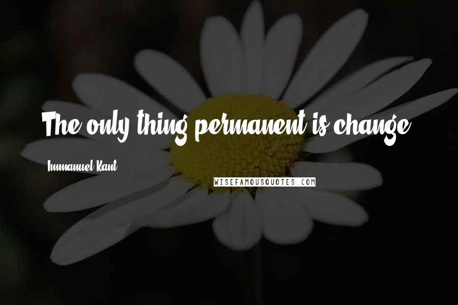 Immanuel Kant Quotes: The only thing permanent is change.