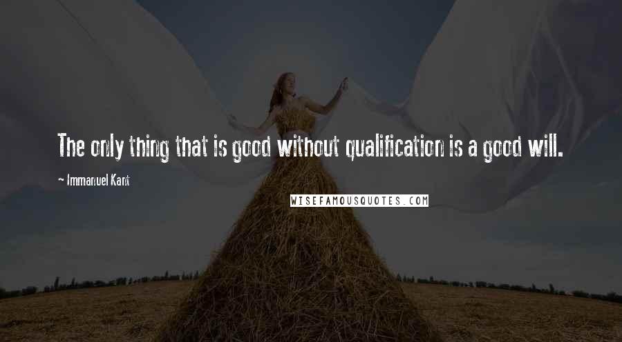 Immanuel Kant Quotes: The only thing that is good without qualification is a good will.