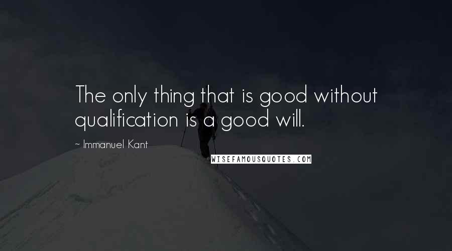 Immanuel Kant Quotes: The only thing that is good without qualification is a good will.