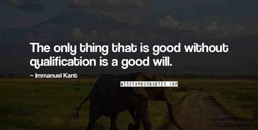 Immanuel Kant Quotes: The only thing that is good without qualification is a good will.