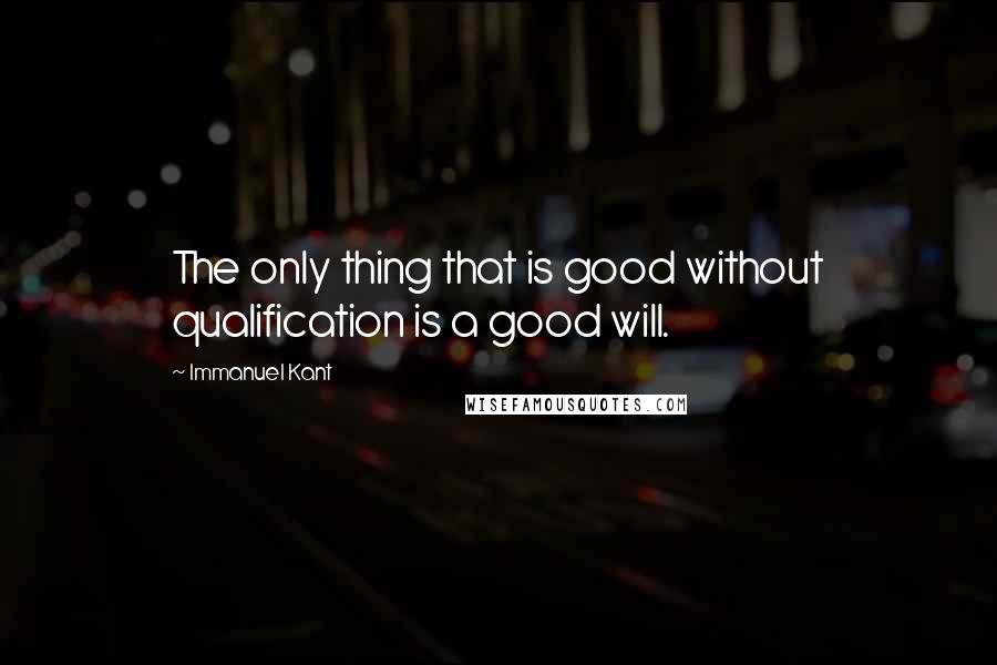 Immanuel Kant Quotes: The only thing that is good without qualification is a good will.