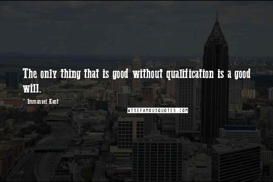 Immanuel Kant Quotes: The only thing that is good without qualification is a good will.