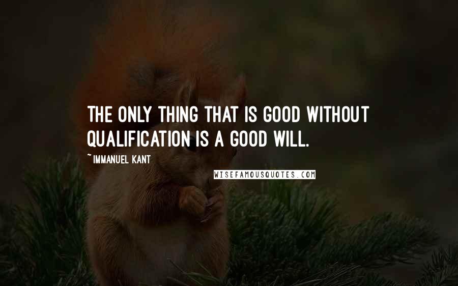 Immanuel Kant Quotes: The only thing that is good without qualification is a good will.