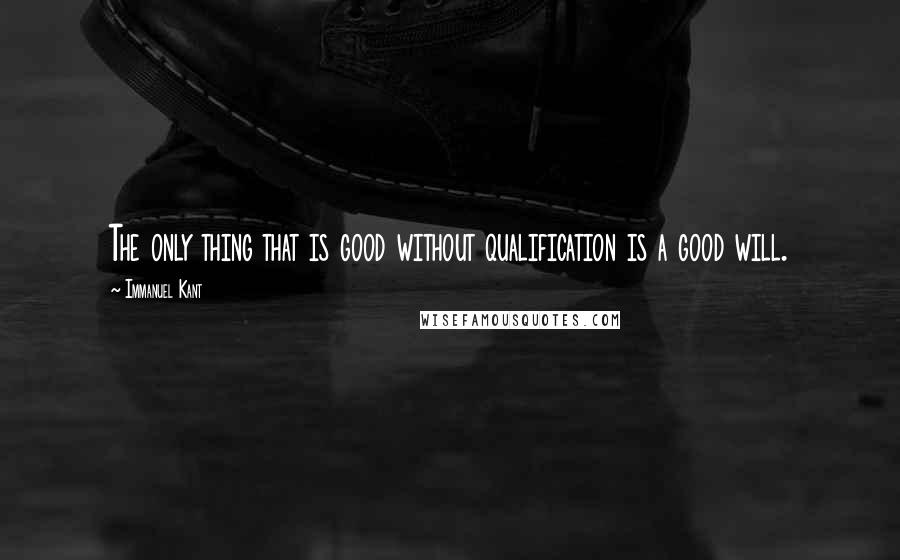 Immanuel Kant Quotes: The only thing that is good without qualification is a good will.