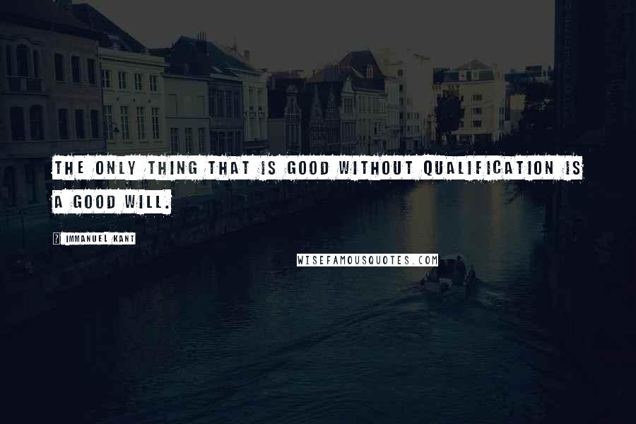 Immanuel Kant Quotes: The only thing that is good without qualification is a good will.