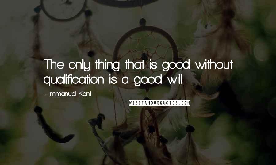 Immanuel Kant Quotes: The only thing that is good without qualification is a good will.