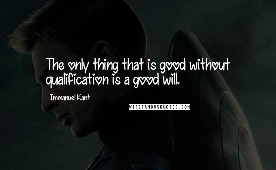 Immanuel Kant Quotes: The only thing that is good without qualification is a good will.