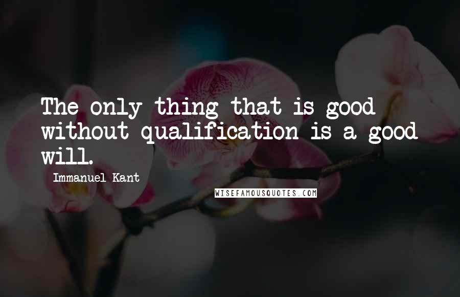 Immanuel Kant Quotes: The only thing that is good without qualification is a good will.