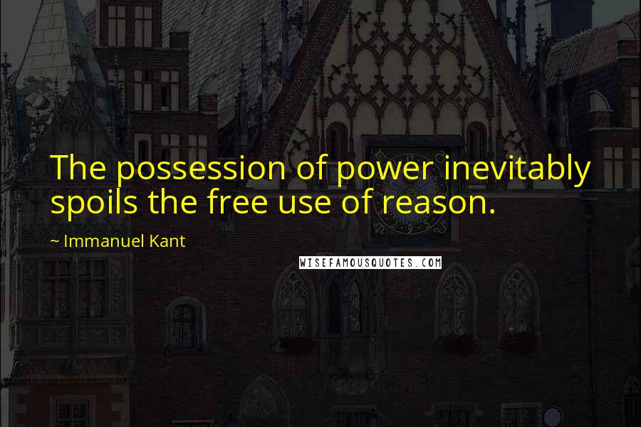 Immanuel Kant Quotes: The possession of power inevitably spoils the free use of reason.