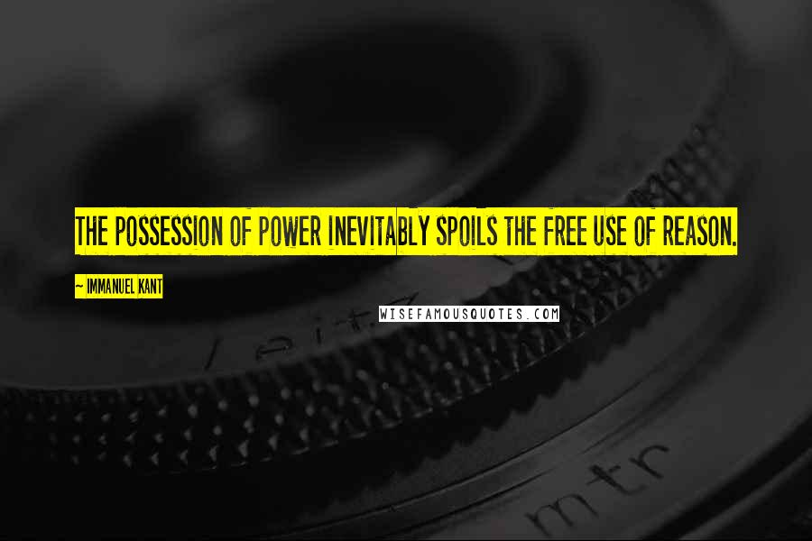 Immanuel Kant Quotes: The possession of power inevitably spoils the free use of reason.