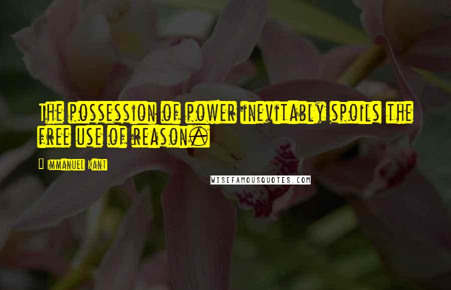 Immanuel Kant Quotes: The possession of power inevitably spoils the free use of reason.