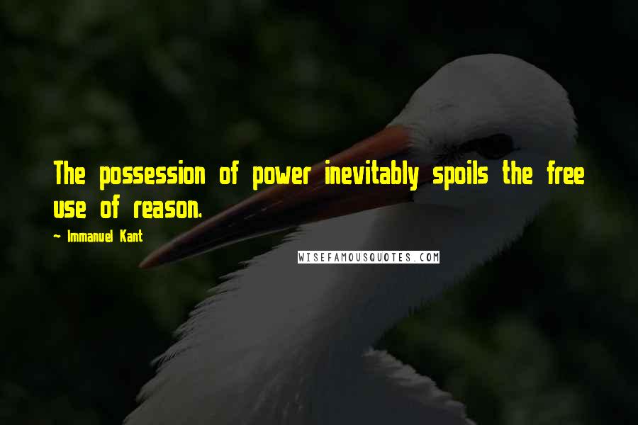 Immanuel Kant Quotes: The possession of power inevitably spoils the free use of reason.