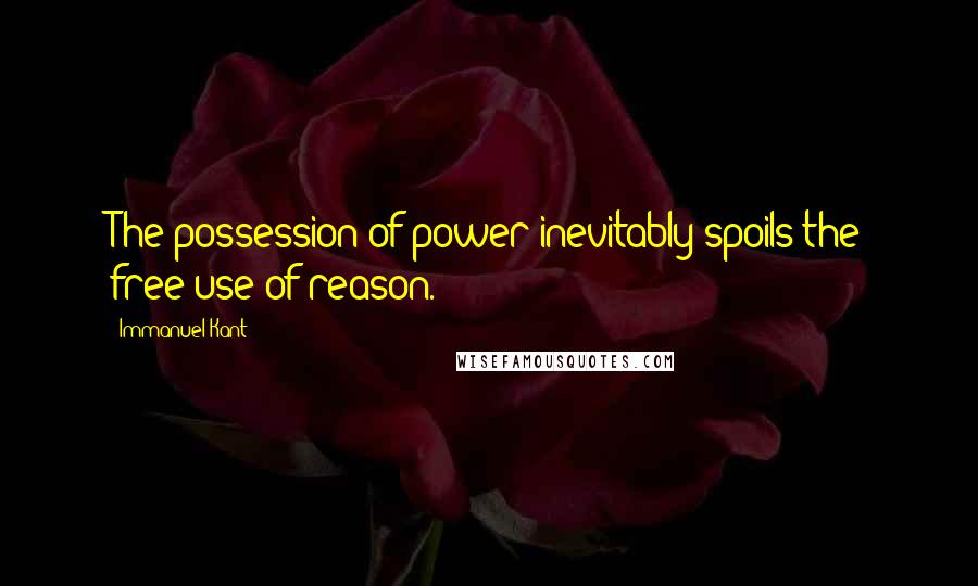 Immanuel Kant Quotes: The possession of power inevitably spoils the free use of reason.