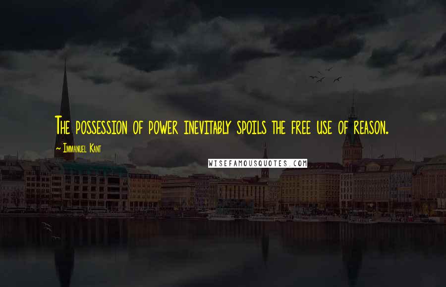 Immanuel Kant Quotes: The possession of power inevitably spoils the free use of reason.