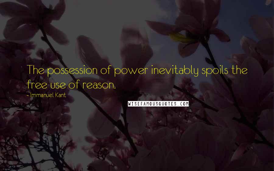 Immanuel Kant Quotes: The possession of power inevitably spoils the free use of reason.