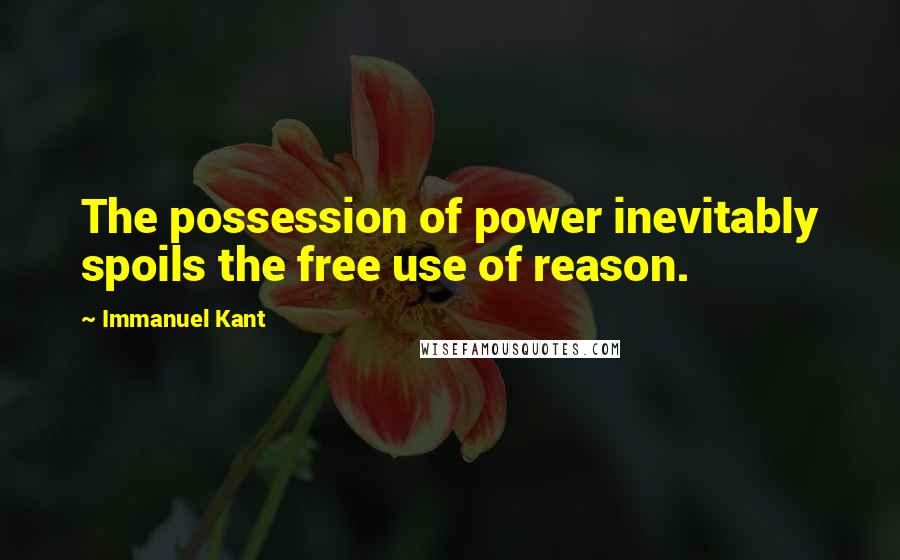 Immanuel Kant Quotes: The possession of power inevitably spoils the free use of reason.