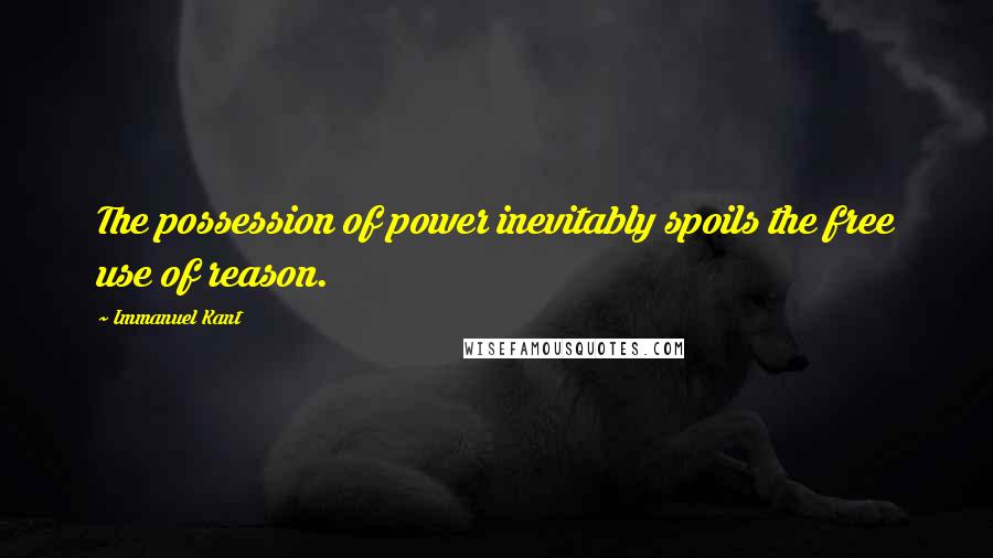 Immanuel Kant Quotes: The possession of power inevitably spoils the free use of reason.