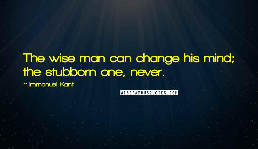 Immanuel Kant Quotes: The wise man can change his mind; the stubborn one, never.