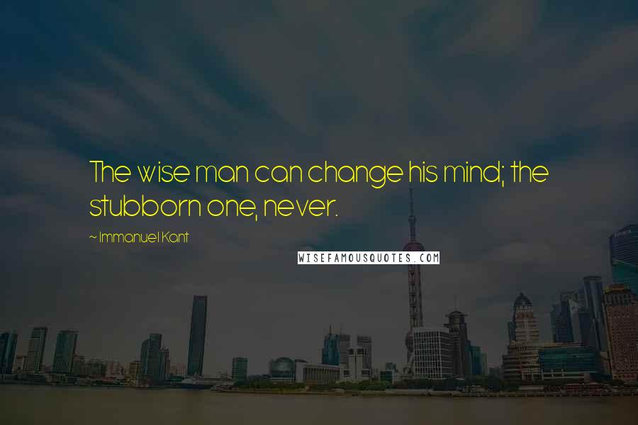 Immanuel Kant Quotes: The wise man can change his mind; the stubborn one, never.