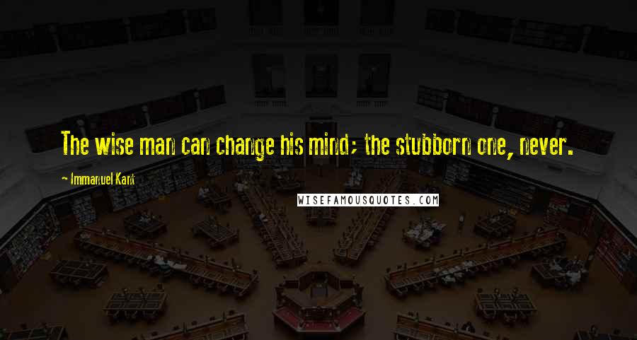 Immanuel Kant Quotes: The wise man can change his mind; the stubborn one, never.