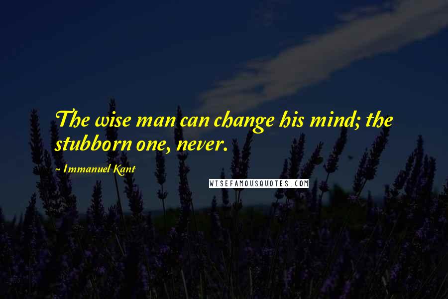 Immanuel Kant Quotes: The wise man can change his mind; the stubborn one, never.