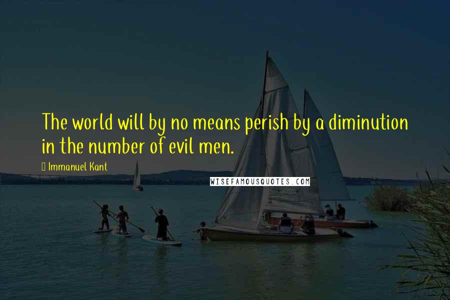 Immanuel Kant Quotes: The world will by no means perish by a diminution in the number of evil men.