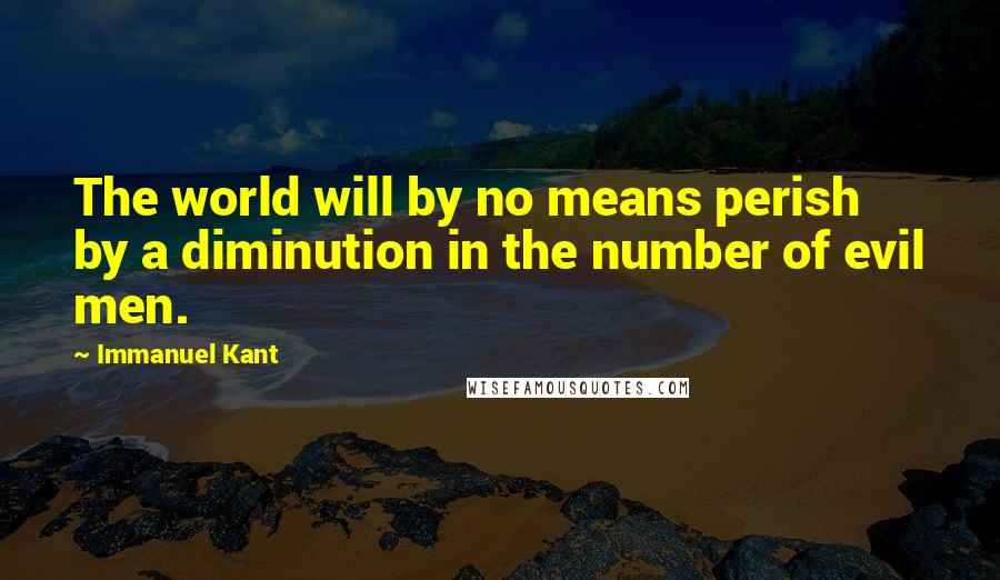 Immanuel Kant Quotes: The world will by no means perish by a diminution in the number of evil men.
