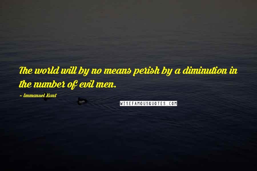 Immanuel Kant Quotes: The world will by no means perish by a diminution in the number of evil men.