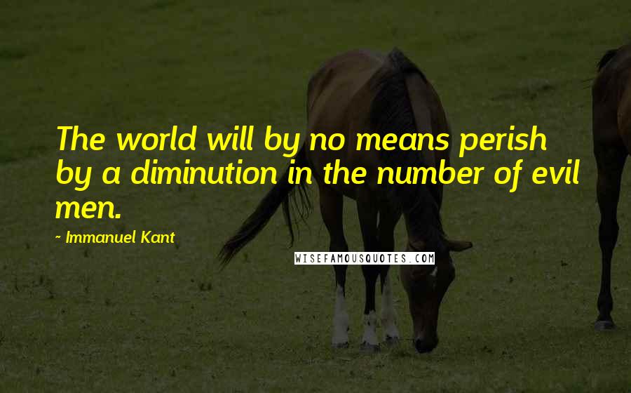 Immanuel Kant Quotes: The world will by no means perish by a diminution in the number of evil men.