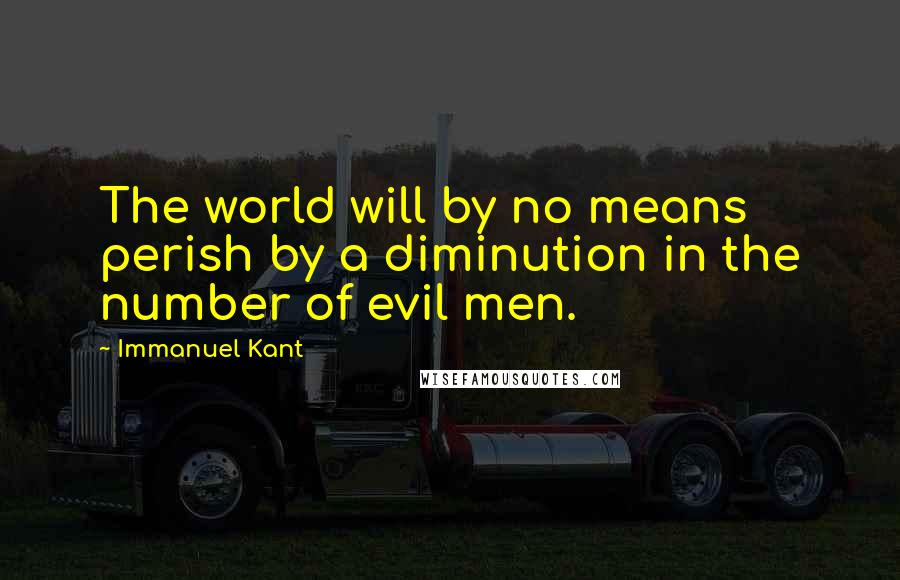 Immanuel Kant Quotes: The world will by no means perish by a diminution in the number of evil men.