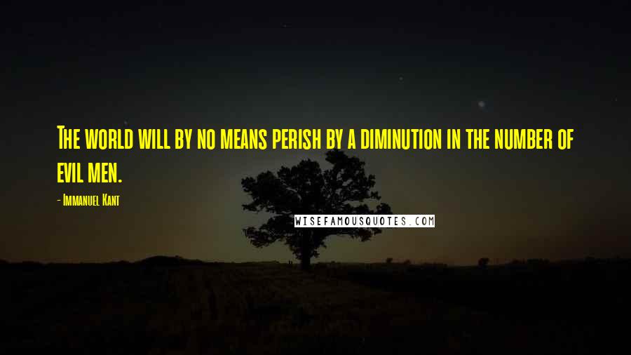 Immanuel Kant Quotes: The world will by no means perish by a diminution in the number of evil men.